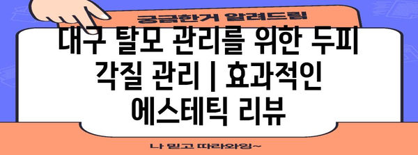 대구 탈모 관리를 위한 두피 각질 관리 | 효과적인 에스테틱 리뷰