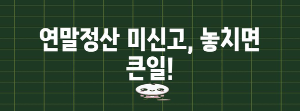 연말정산 미신고, 놓치면 큰일! | 미신고시 불이익, 기한, 신고방법, 자주 묻는 질문
