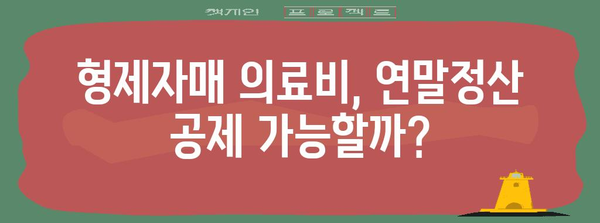 연말정산 형제자매 의료비 공제받는 방법| 자세한 가이드 | 연말정산, 의료비 공제, 형제자매, 공제 범위, 절세 팁