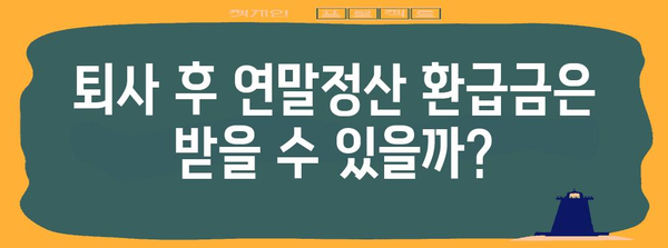 연말정산 후 퇴사, 궁금한 점 싹 해결! | 퇴사, 연말정산, 환급, 급여, 정산