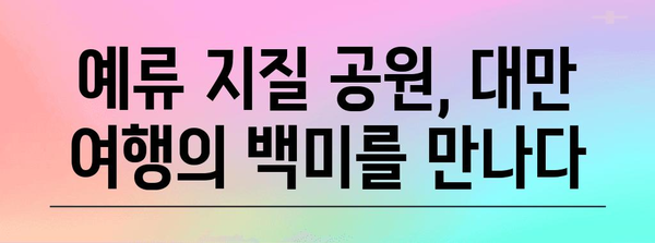 예류 지질 공원| 대만 여행 필수 코스 | 자연의 아름다움, 절경 감상, 여행 가이드