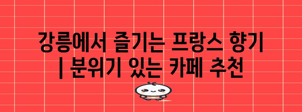강릉에서 즐기는 프랑스 향기 | 분위기 있는 카페 추천