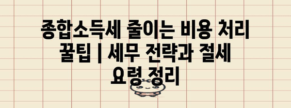 종합소득세 줄이는 비용 처리 꿀팁 | 세무 전략과 절세 요령 정리