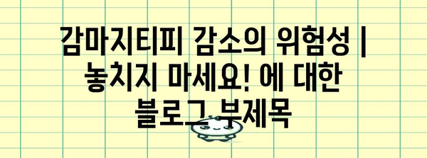 감마지티피 감소의 위험성 | 놓치지 마세요!