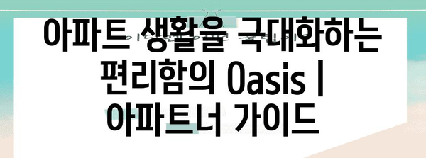 아파트 생활을 극대화하는 편리함의 Oasis | 아파트너 가이드