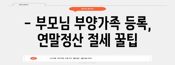 연말정산 부모님 부양가족 등록, 쉽고 빠르게 완벽 가이드 | 부양가족, 연말정산, 등록 방법, 절세 팁